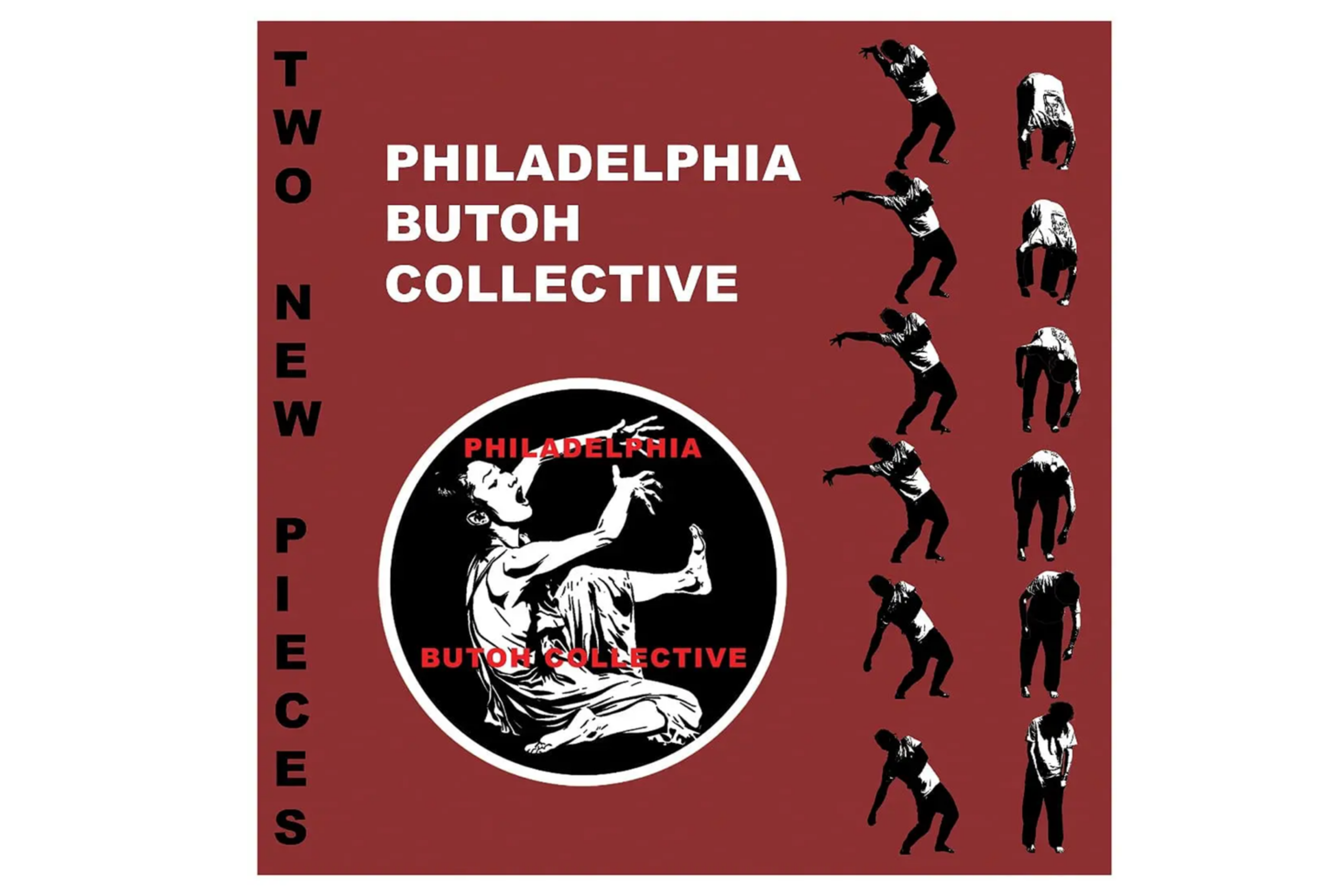 A maroon graphic says “Philadelphia Butoh Collective” in white bold font. Below the words there’s a black emblem with an image of a person sitting on the ground with one foot and their arms raised in the air. Red lettering overlays the image and also reads “Philadelphia Butoh Collective. To the right, lining the border, there are duplicate images of two people in motion. One is bent over from the waist with arms hanging to the ground, and the other stands with bent knees, hinging slightly backward with one arm outstretched and the other folded over their torso. To the far left border, vertical lettering reads “two new pieces” in black, bold font.